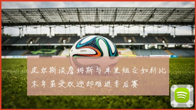 皮尔斯谈詹姆斯与库里组合如科比末年虽受欢迎却难进季后赛