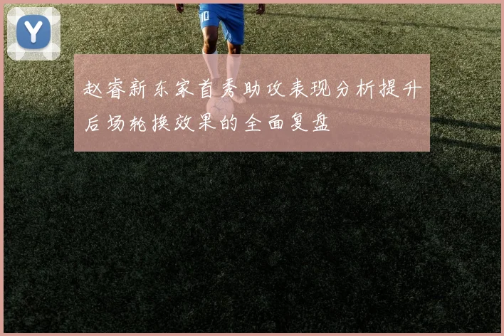赵睿新东家首秀助攻表现分析提升后场轮换效果的全面复盘