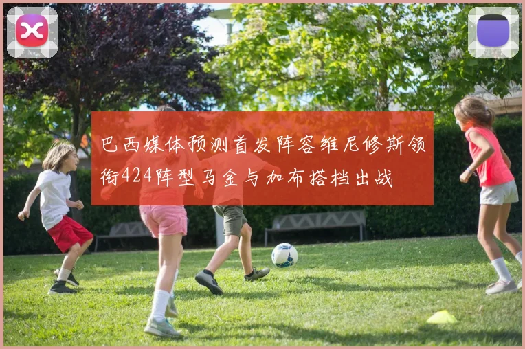 巴西媒体预测首发阵容维尼修斯领衔424阵型马金与加布搭档出战