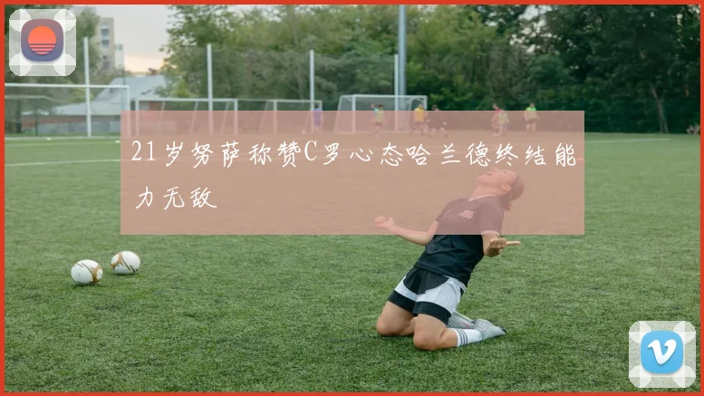 21岁努萨称赞C罗心态哈兰德终结能力无敌