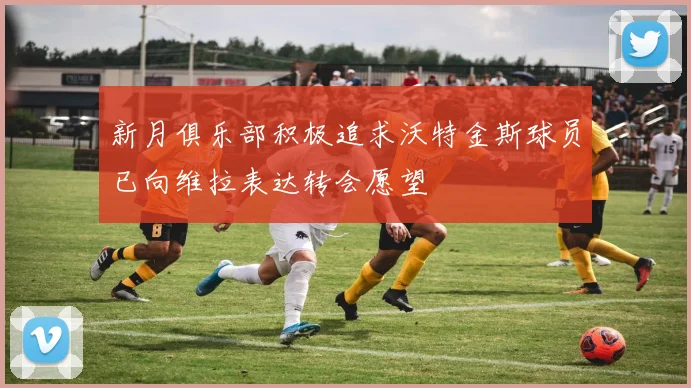 新月俱乐部积极追求沃特金斯球员已向维拉表达转会愿望