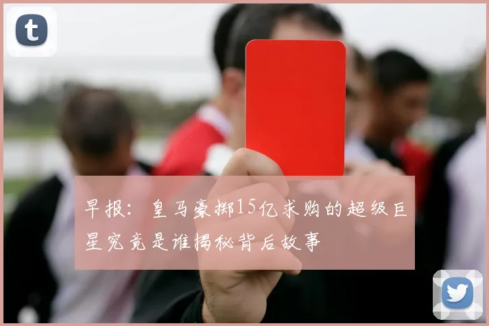早报：皇马豪掷15亿求购的超级巨星究竟是谁揭秘背后故事