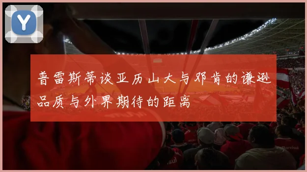 普雷斯蒂谈亚历山大与邓肯的谦逊品质与外界期待的距离