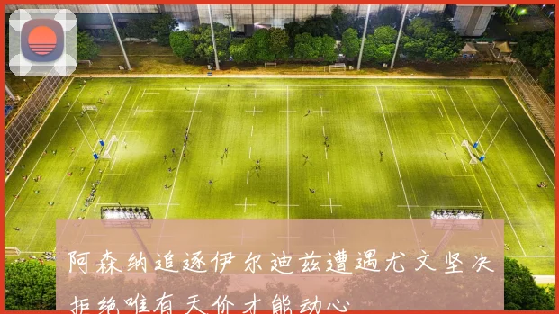 阿森纳追逐伊尔迪兹遭遇尤文坚决拒绝唯有天价才能动心
