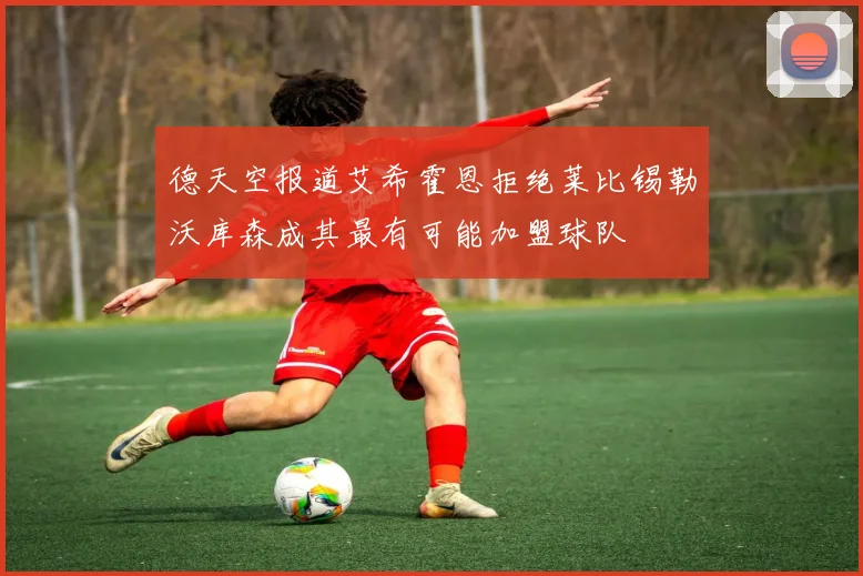 德天空报道艾希霍恩拒绝莱比锡勒沃库森成其最有可能加盟球队
