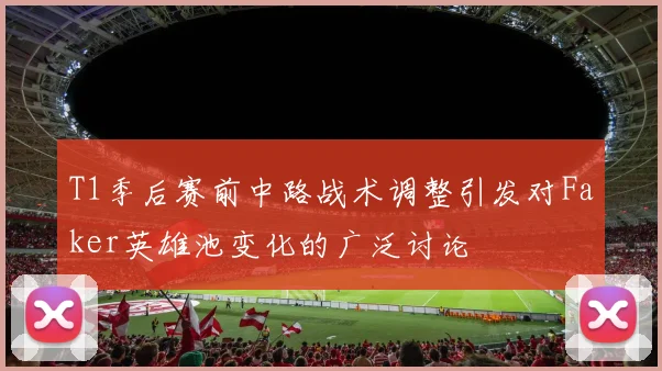 T1季后赛前中路战术调整引发对Faker英雄池变化的广泛讨论