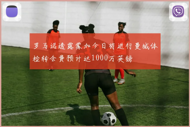 罗马诺透露蒙加今日将进行曼城体检转会费预计达1000万英镑