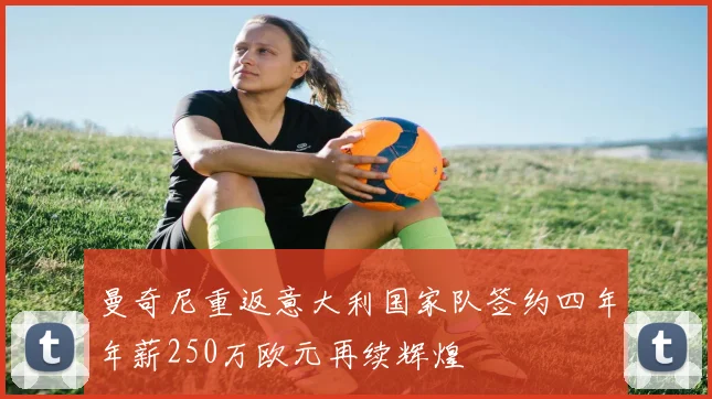 曼奇尼重返意大利国家队签约四年年薪250万欧元再续辉煌