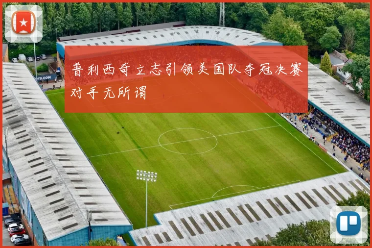 普利西奇立志引领美国队夺冠决赛对手无所谓