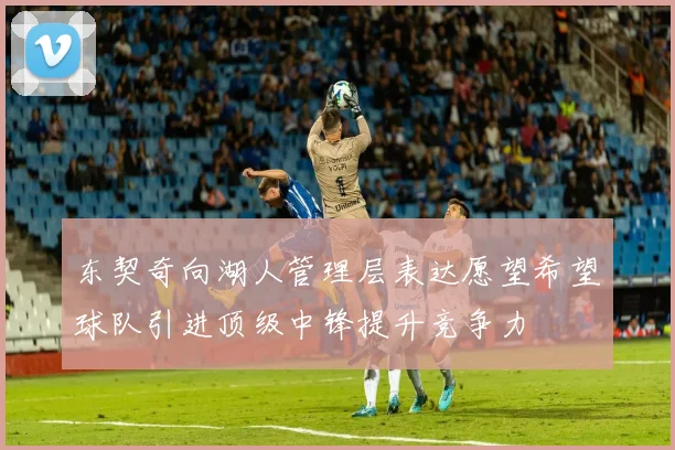东契奇向湖人管理层表达愿望希望球队引进顶级中锋提升竞争力