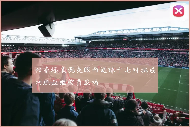 帕奎塔表现亮眼两进球十七对抗成功还应继续首发吗