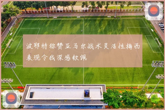 波耶特称赞亚马尔战术灵活性梅西表现令我深感钦佩