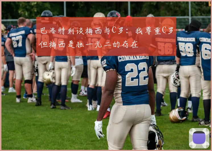 巴洛特利谈梅西与C罗：我尊重C罗但梅西是独一无二的存在