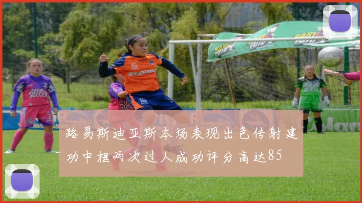 路易斯迪亚斯本场表现出色传射建功中框两次过人成功评分高达85