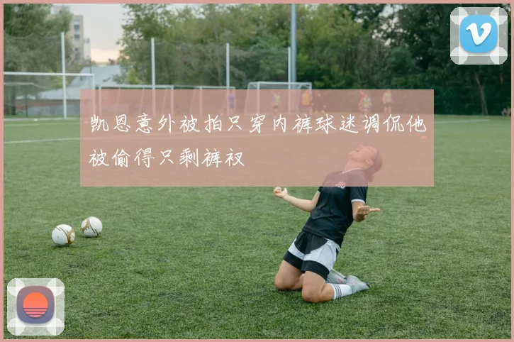 凯恩意外被拍只穿内裤球迷调侃他被偷得只剩裤衩