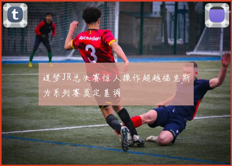 追梦JR总决赛惊人操作超越福克斯为系列赛奠定基调