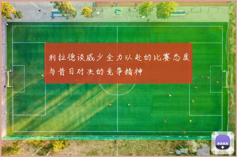 利拉德谈威少全力以赴的比赛态度与昔日对决的竞争精神