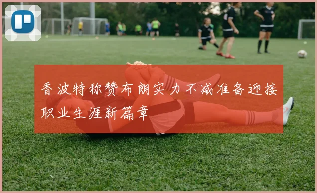 香波特称赞布朗实力不减准备迎接职业生涯新篇章