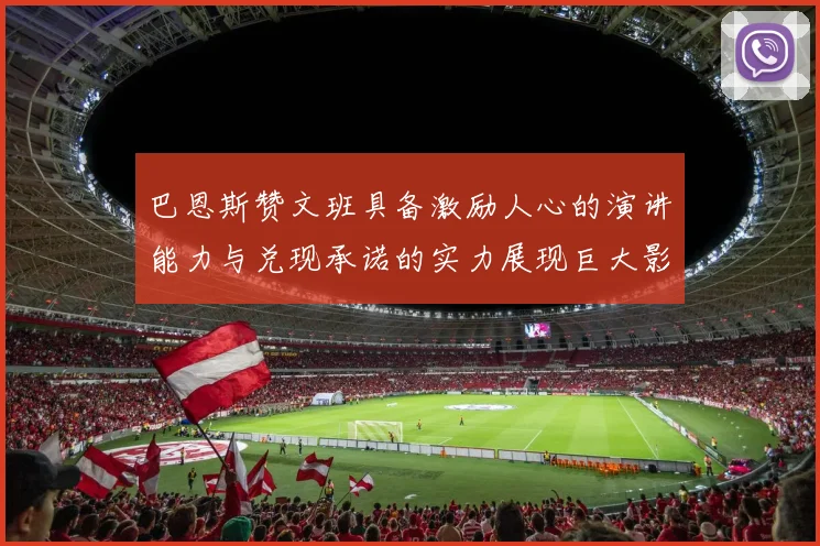 巴恩斯赞文班具备激励人心的演讲能力与兑现承诺的实力展现巨大影响力