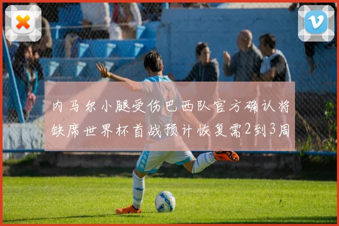 内马尔小腿受伤巴西队官方确认将缺席世界杯首战预计恢复需2到3周