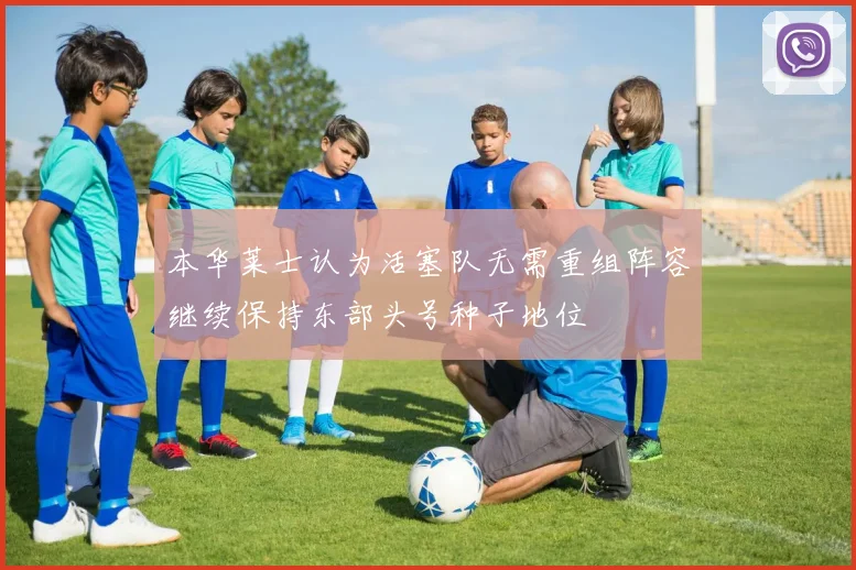 本华莱士认为活塞队无需重组阵容继续保持东部头号种子地位