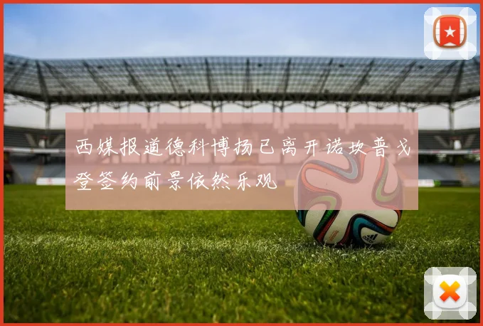 西媒报道德科博扬已离开诺坎普戈登签约前景依然乐观