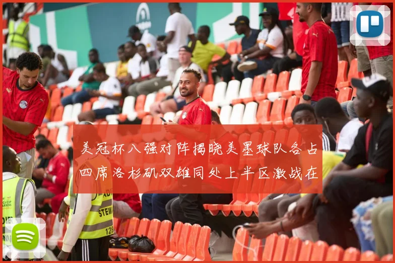 美冠杯八强对阵揭晓美墨球队各占四席洛杉矶双雄同处上半区激战在即