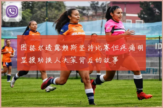 图赫尔透露赖斯坚持比赛但疼痛明显援助换人决策背后的故事