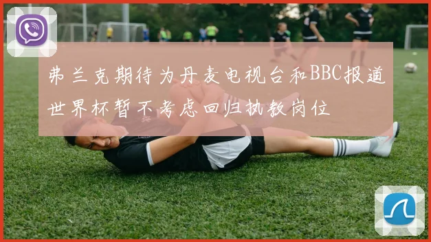 弗兰克期待为丹麦电视台和BBC报道世界杯暂不考虑回归执教岗位