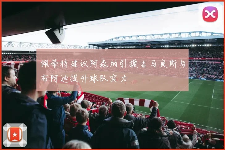 佩蒂特建议阿森纳引援吉马良斯与布阿迪提升球队实力