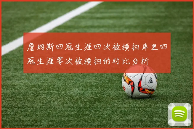 詹姆斯四冠生涯四次被横扫库里四冠生涯零次被横扫的对比分析