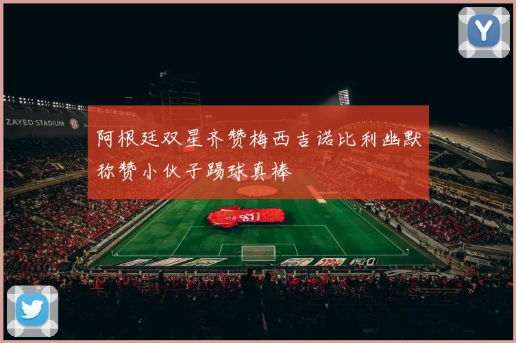 阿根廷双星齐赞梅西吉诺比利幽默称赞小伙子踢球真棒