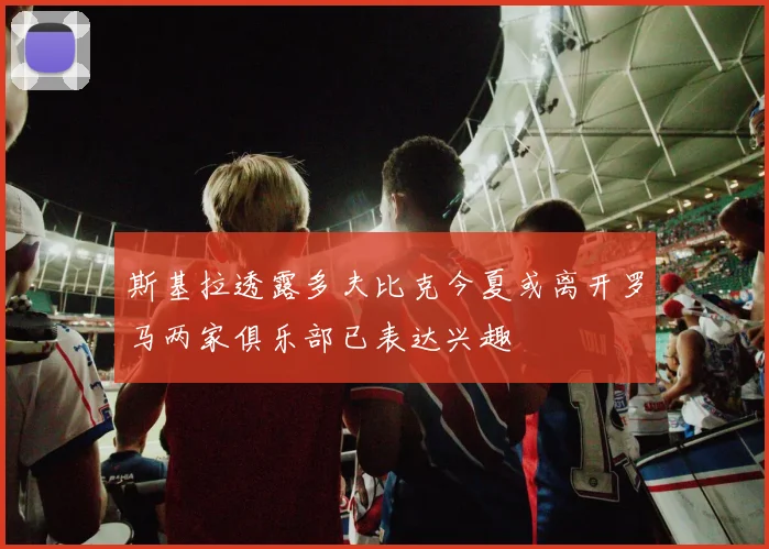 斯基拉透露多夫比克今夏或离开罗马两家俱乐部已表达兴趣