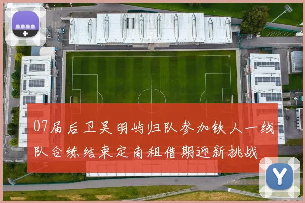 07届后卫吴明屿归队参加铁人一线队合练结束定南租借期迎新挑战