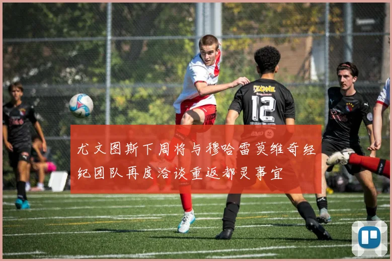 尤文图斯下周将与穆哈雷莫维奇经纪团队再度洽谈重返都灵事宜