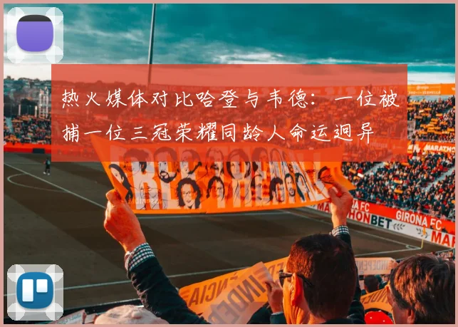 热火媒体对比哈登与韦德：一位被捕一位三冠荣耀同龄人命运迥异