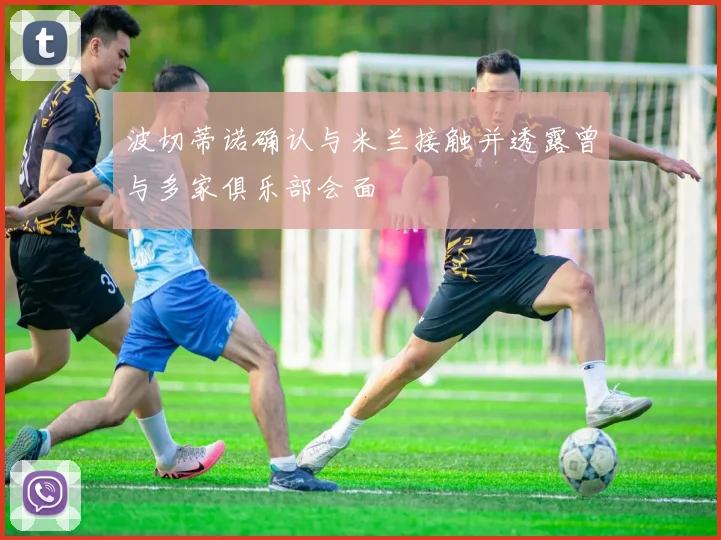 波切蒂诺确认与米兰接触并透露曾与多家俱乐部会面