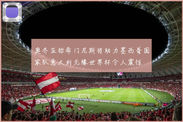 奥乔亚称希门尼斯将助力墨西哥国家队意大利无缘世界杯令人震惊