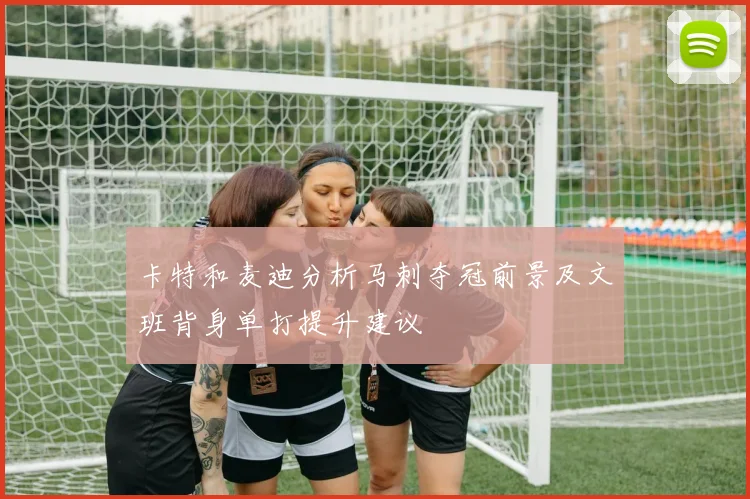 卡特和麦迪分析马刺夺冠前景及文班背身单打提升建议
