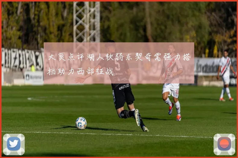 大莫点评湖人软弱东契奇需强力搭档助力西部征战