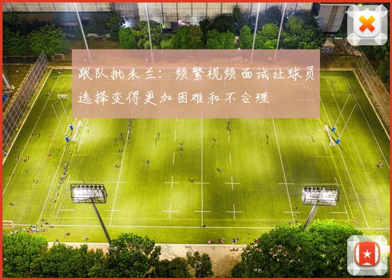 跟队批米兰：频繁视频面试让球员选择变得更加困难和不合理