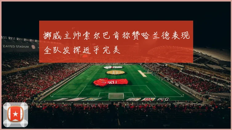 挪威主帅索尔巴肯称赞哈兰德表现全队发挥近乎完美