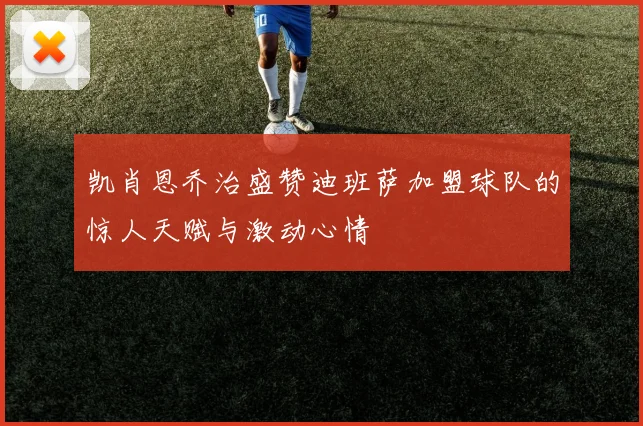 凯肖恩乔治盛赞迪班萨加盟球队的惊人天赋与激动心情