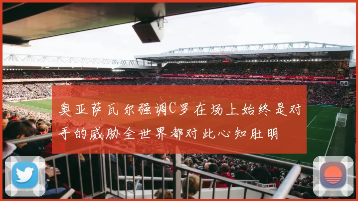 奥亚萨瓦尔强调C罗在场上始终是对手的威胁全世界都对此心知肚明