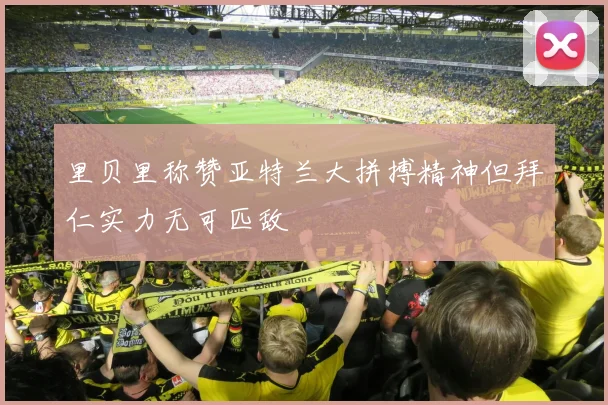 里贝里称赞亚特兰大拼搏精神但拜仁实力无可匹敌