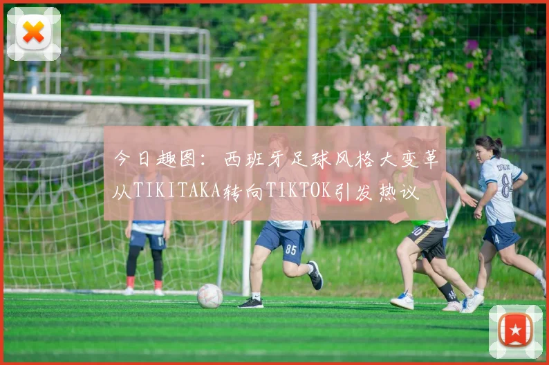 今日趣图：西班牙足球风格大变革从TIKITAKA转向TIKTOK引发热议