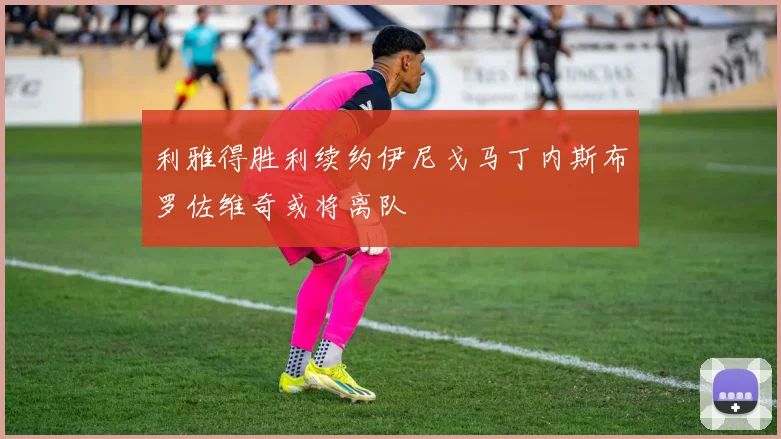 利雅得胜利续约伊尼戈马丁内斯布罗佐维奇或将离队