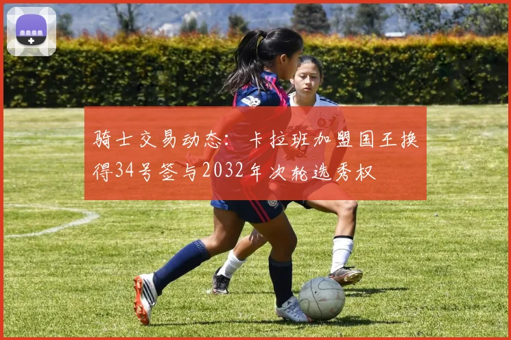 骑士交易动态：卡拉班加盟国王换得34号签与2032年次轮选秀权