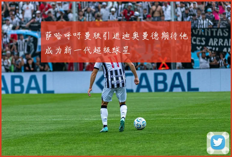 萨哈呼吁曼联引进迪奥曼德期待他成为新一代超级球星