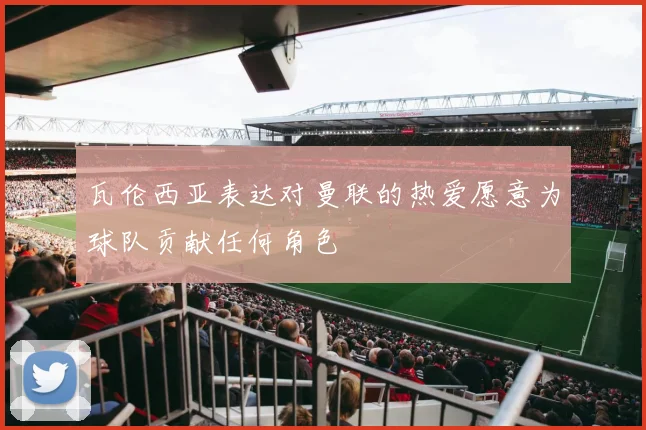 瓦伦西亚表达对曼联的热爱愿意为球队贡献任何角色